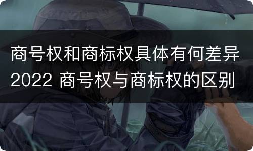 商号权和商标权具体有何差异2022 商号权与商标权的区别