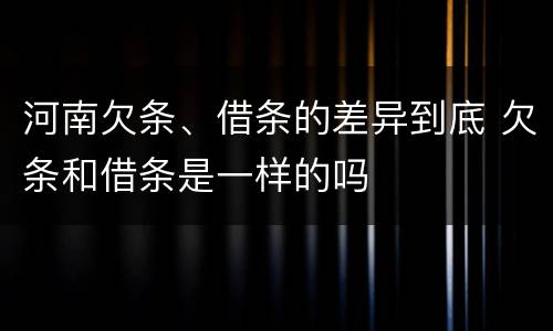 河南欠条、借条的差异到底 欠条和借条是一样的吗