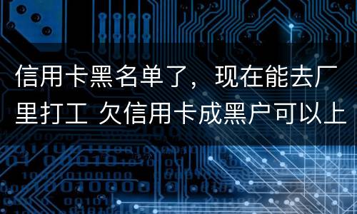 信用卡黑名单了，现在能去厂里打工 欠信用卡成黑户可以上班吗