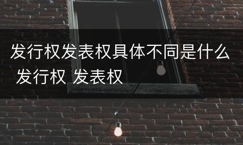 发行权发表权具体不同是什么 发行权 发表权