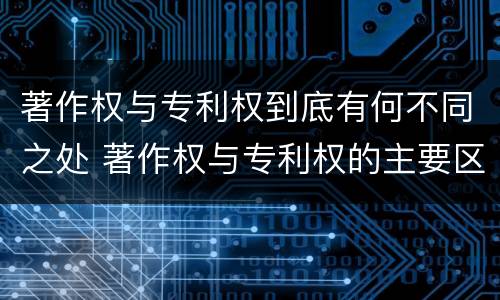 著作权与专利权到底有何不同之处 著作权与专利权的主要区别是什么?