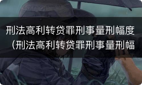 刑法高利转贷罪刑事量刑幅度（刑法高利转贷罪刑事量刑幅度大吗）