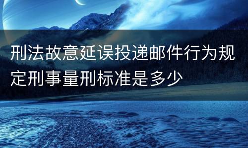 刑法故意延误投递邮件行为规定刑事量刑标准是多少