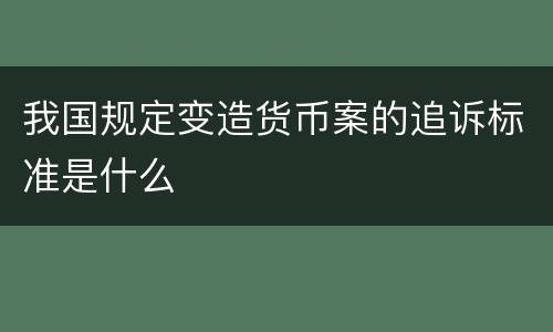 我国规定变造货币案的追诉标准是什么