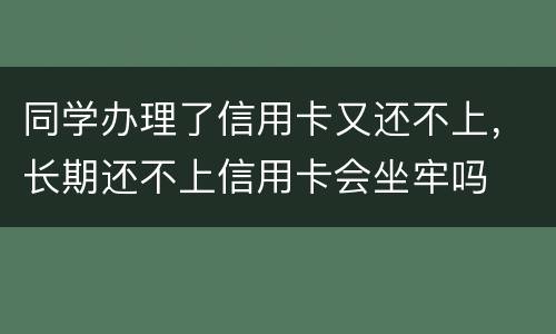 同学办理了信用卡又还不上，长期还不上信用卡会坐牢吗