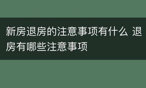 新房退房的注意事项有什么 退房有哪些注意事项