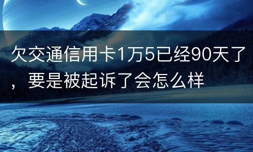 欠交通信用卡1万5已经90天了，要是被起诉了会怎么样