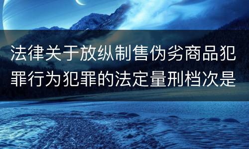 法律关于放纵制售伪劣商品犯罪行为犯罪的法定量刑档次是什么