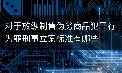 对于放纵制售伪劣商品犯罪行为罪刑事立案标准有哪些