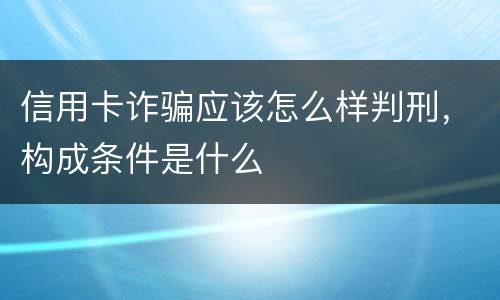 信用卡诈骗应该怎么样判刑，构成条件是什么