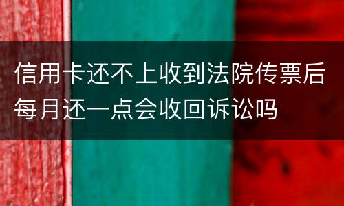 信用卡还不上收到法院传票后每月还一点会收回诉讼吗