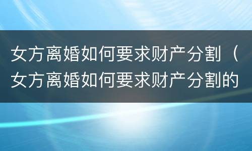 女方离婚如何要求财产分割（女方离婚如何要求财产分割的）