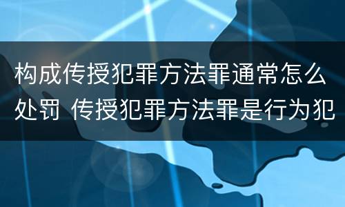 构成传授犯罪方法罪通常怎么处罚 传授犯罪方法罪是行为犯吗