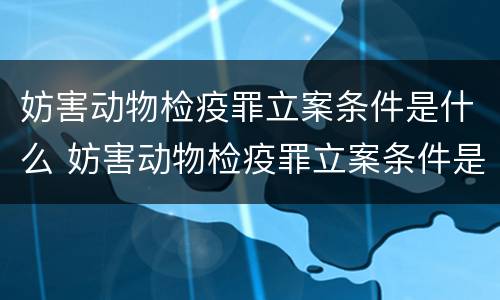 妨害动物检疫罪立案条件是什么 妨害动物检疫罪立案条件是什么意思