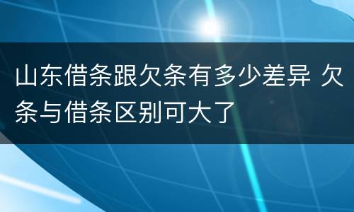 山东借条跟欠条有多少差异 欠条与借条区别可大了