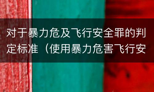 对于暴力危及飞行安全罪的判定标准（使用暴力危害飞行安全罪的主要特征）