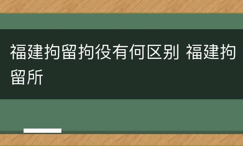 福建拘留拘役有何区别 福建拘留所