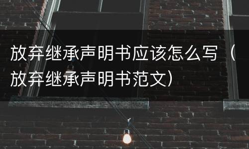 放弃继承声明书应该怎么写（放弃继承声明书范文）