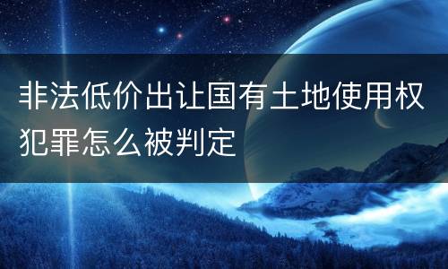 非法低价出让国有土地使用权犯罪怎么被判定