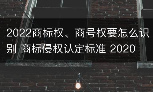 2022商标权、商号权要怎么识别 商标侵权认定标准 2020