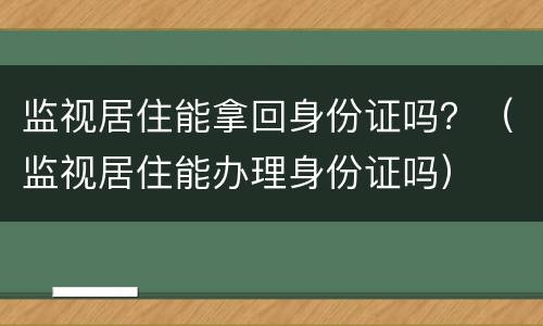 监视居住能拿回身份证吗？（监视居住能办理身份证吗）