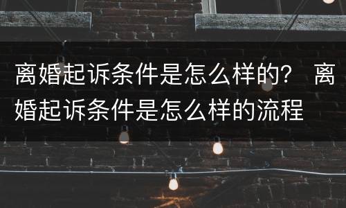 离婚起诉条件是怎么样的？ 离婚起诉条件是怎么样的流程