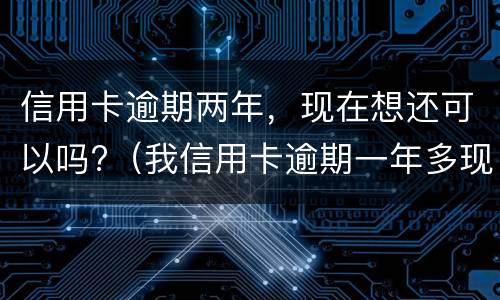 信用卡逾期两年，现在想还可以吗?（我信用卡逾期一年多现在还掉了还可以用吗）