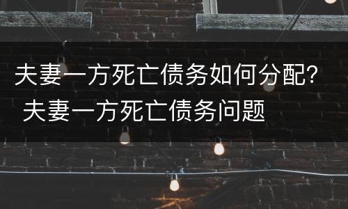 夫妻一方死亡债务如何分配？ 夫妻一方死亡债务问题