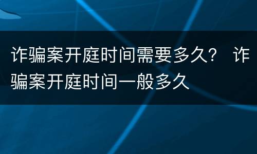 诈骗案开庭时间需要多久？ 诈骗案开庭时间一般多久