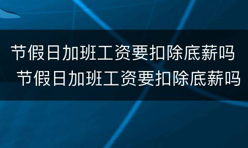 节假日加班工资要扣除底薪吗 节假日加班工资要扣除底薪吗