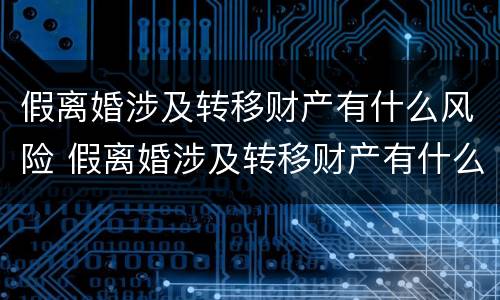 假离婚涉及转移财产有什么风险 假离婚涉及转移财产有什么风险吗