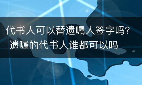 代书人可以替遗嘱人签字吗？ 遗嘱的代书人谁都可以吗