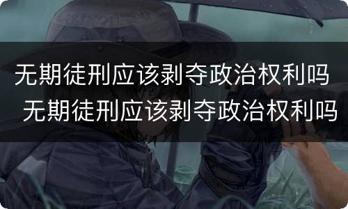 无期徒刑应该剥夺政治权利吗 无期徒刑应该剥夺政治权利吗