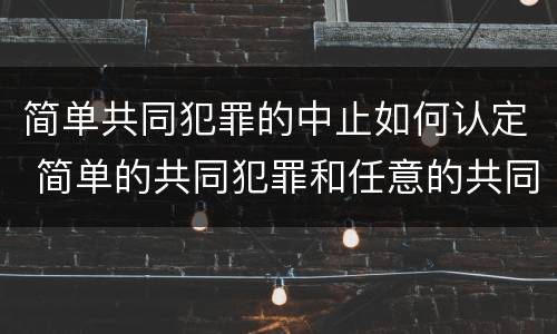 简单共同犯罪的中止如何认定 简单的共同犯罪和任意的共同犯罪