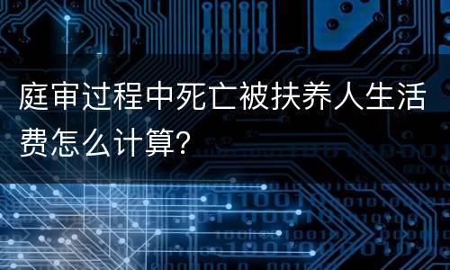 庭审过程中死亡被扶养人生活费怎么计算？