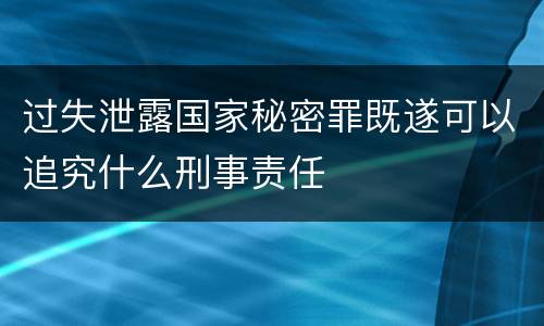 过失泄露国家秘密罪既遂可以追究什么刑事责任