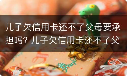 儿子欠信用卡还不了父母要承担吗? 儿子欠信用卡还不了父母需承担吗?父母的房产会收吗