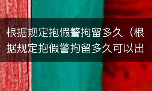 根据规定抱假警拘留多久（根据规定抱假警拘留多久可以出来）