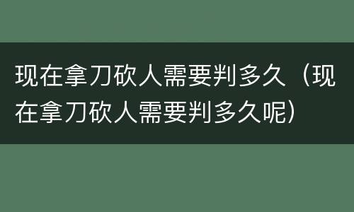 现在拿刀砍人需要判多久（现在拿刀砍人需要判多久呢）