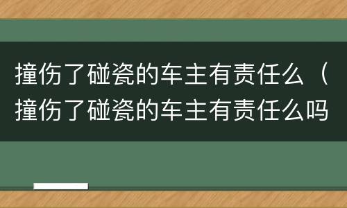 撞伤了碰瓷的车主有责任么（撞伤了碰瓷的车主有责任么吗）