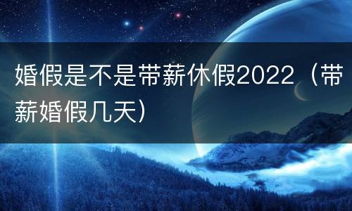 婚假是不是带薪休假2022（带薪婚假几天）