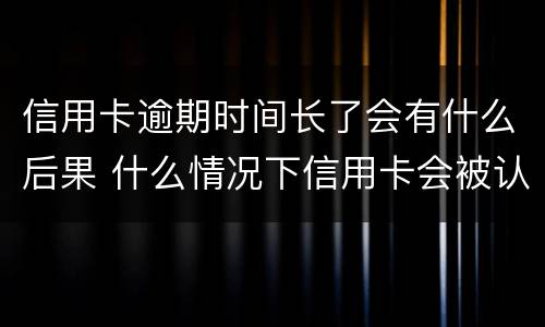 信用卡逾期时间长了会有什么后果 什么情况下信用卡会被认为严重逾期