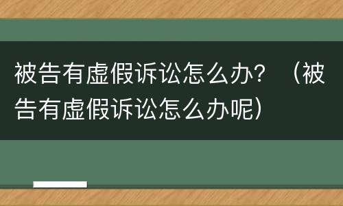 被告有虚假诉讼怎么办？（被告有虚假诉讼怎么办呢）