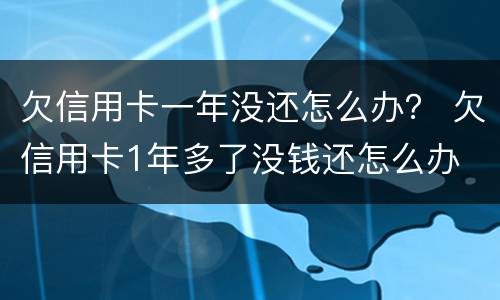 欠信用卡一年没还怎么办？ 欠信用卡1年多了没钱还怎么办