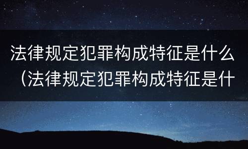 法律规定犯罪构成特征是什么（法律规定犯罪构成特征是什么）