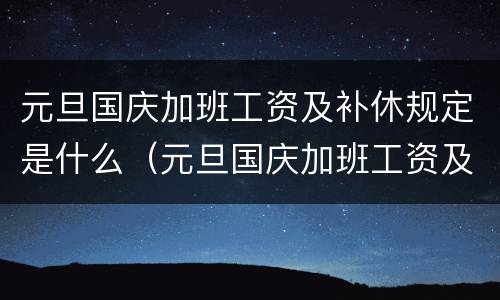 元旦国庆加班工资及补休规定是什么（元旦国庆加班工资及补休规定是什么时候开始）