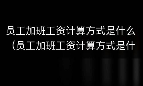 员工加班工资计算方式是什么（员工加班工资计算方式是什么意思）