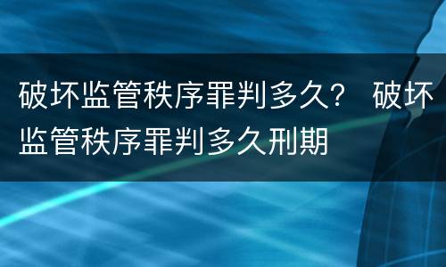 破坏监管秩序罪判多久？ 破坏监管秩序罪判多久刑期