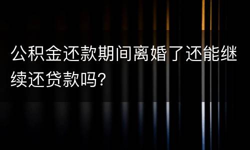 公积金还款期间离婚了还能继续还贷款吗？