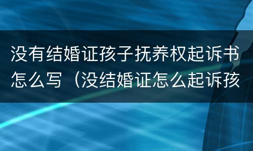 没有结婚证孩子抚养权起诉书怎么写（没结婚证怎么起诉孩子抚养费）